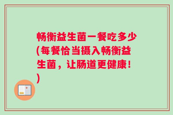 畅衡益生菌一餐吃多少(每餐恰当摄入畅衡益生菌，让肠道更健康！)