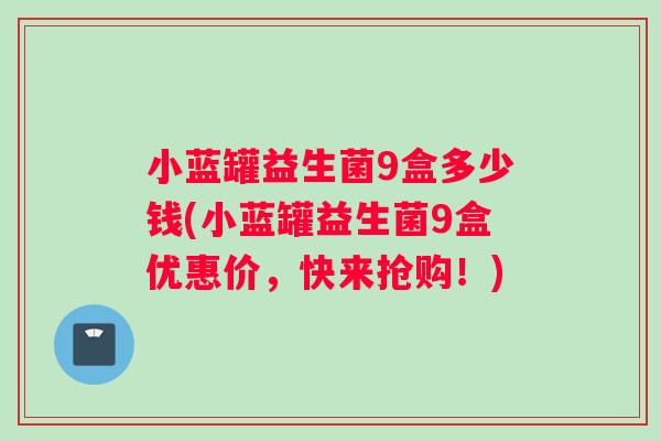 小蓝罐益生菌9盒多少钱(小蓝罐益生菌9盒优惠价，快来抢购！)