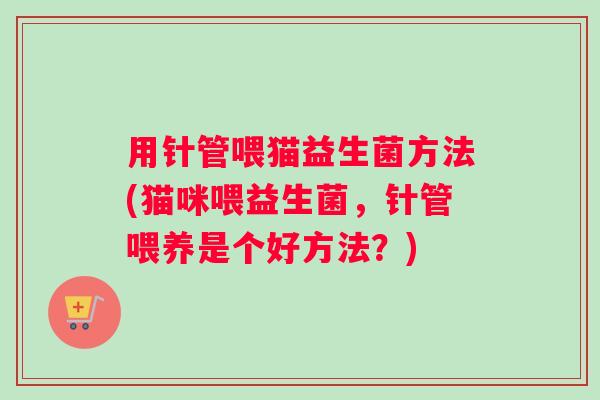 用针管喂猫益生菌方法(猫咪喂益生菌，针管喂养是个好方法？)