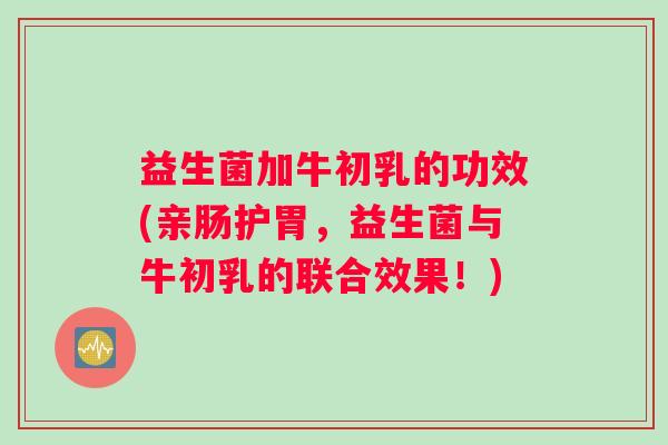 益生菌加牛初乳的功效(亲肠护胃，益生菌与牛初乳的联合效果！)