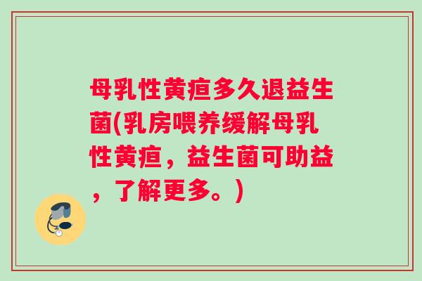母乳性黄疸多久退益生菌(乳房喂养缓解母乳性黄疸，益生菌可助益，了解更多。)