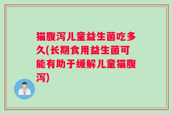 猫腹泻儿童益生菌吃多久(长期食用益生菌可能有助于缓解儿童猫腹泻)