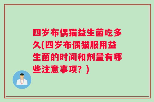 四岁布偶猫益生菌吃多久(四岁布偶猫服用益生菌的时间和剂量有哪些注意事项？)