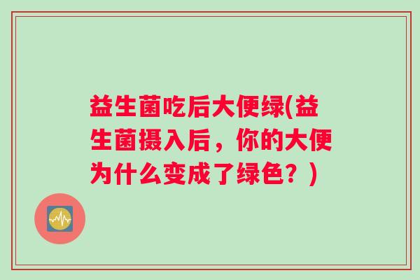益生菌吃后大便绿(益生菌摄入后，你的大便为什么变成了绿色？)