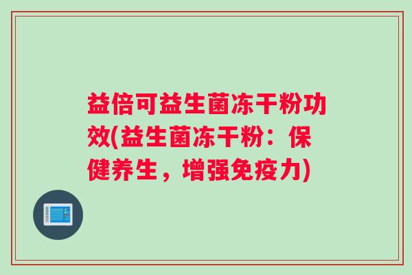 益倍可益生菌冻干粉功效(益生菌冻干粉：保健养生，增强免疫力)