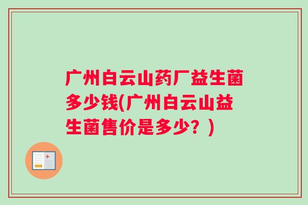 广州白云山药厂益生菌多少钱(广州白云山益生菌售价是多少？)