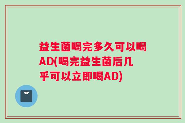 益生菌喝完多久可以喝AD(喝完益生菌后几乎可以立即喝AD)
