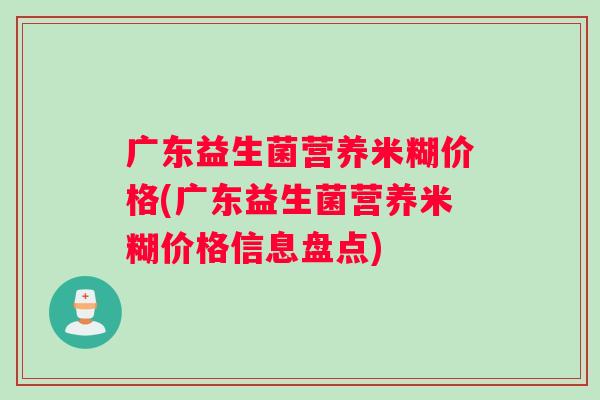 广东益生菌营养米糊价格(广东益生菌营养米糊价格信息盘点)