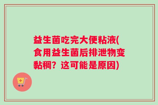 益生菌吃完大便粘液(食用益生菌后排泄物变黏稠？这可能是原因)
