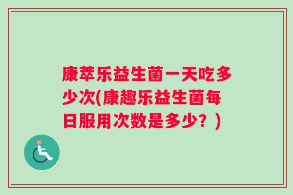 康萃乐益生菌一天吃多少次(康趣乐益生菌每日服用次数是多少？)