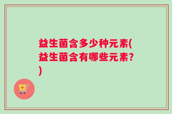 益生菌含多少种元素(益生菌含有哪些元素？)