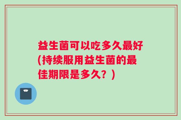 益生菌可以吃多久最好(持续服用益生菌的最佳期限是多久？)