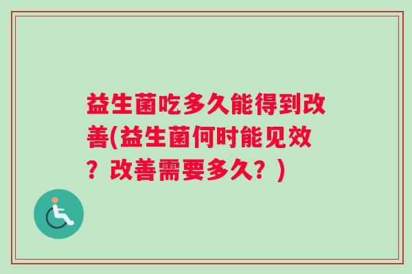 益生菌吃多久能得到改善(益生菌何时能见效？改善需要多久？)