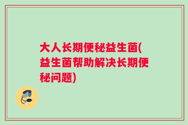 大人长期便秘益生菌(益生菌帮助解决长期便秘问题)