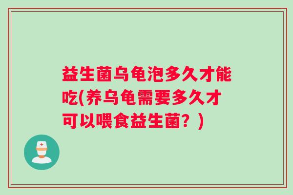 益生菌乌龟泡多久才能吃(养乌龟需要多久才可以喂食益生菌？)