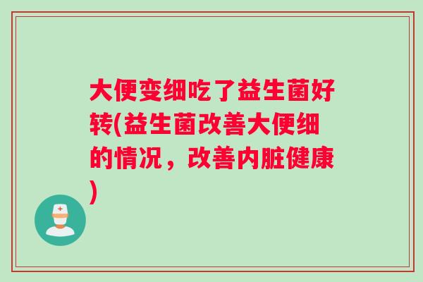 大便变细吃了益生菌好转(益生菌改善大便细的情况，改善内脏健康)