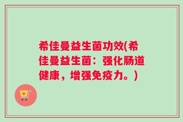 希佳曼益生菌功效(希佳曼益生菌：强化肠道健康，增强免疫力。)
