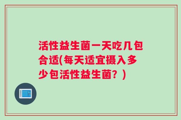 活性益生菌一天吃几包合适(每天适宜摄入多少包活性益生菌？)