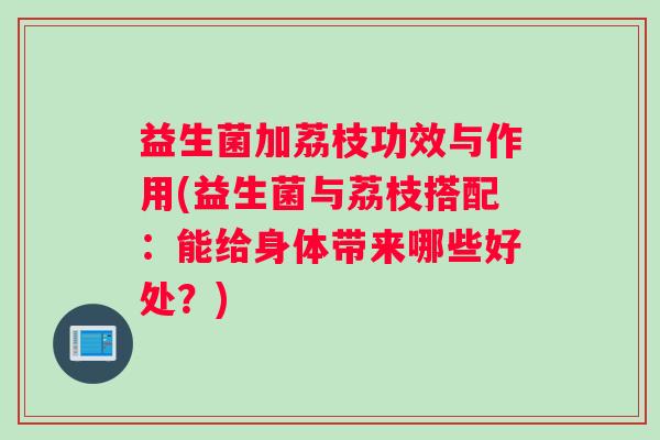 益生菌加荔枝功效与作用(益生菌与荔枝搭配：能给身体带来哪些好处？)