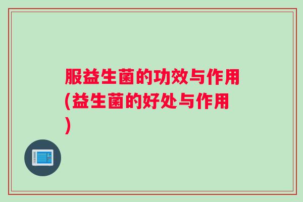 服益生菌的功效与作用(益生菌的好处与作用)