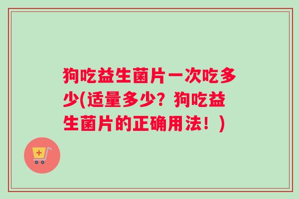 狗吃益生菌片一次吃多少(适量多少？狗吃益生菌片的正确用法！)