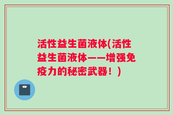 活性益生菌液体(活性益生菌液体——增强免疫力的秘密武器！)