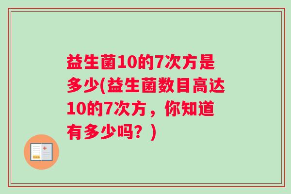 益生菌10的7次方是多少(益生菌数目高达10的7次方，你知道有多少吗？)