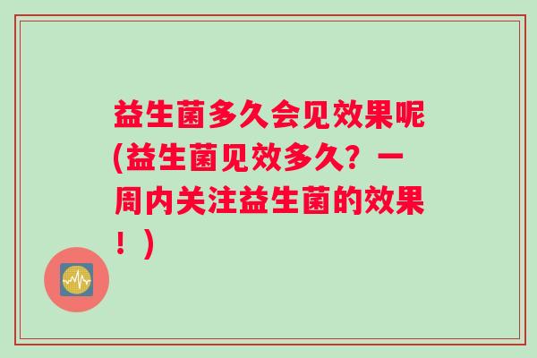 益生菌多久会见效果呢(益生菌见效多久？一周内关注益生菌的效果！)