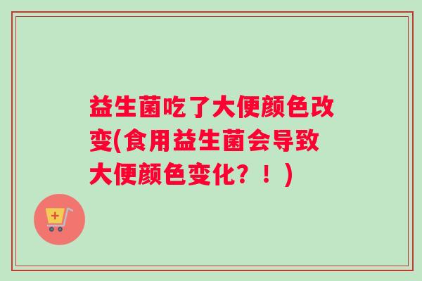 益生菌吃了大便颜色改变(食用益生菌会导致大便颜色变化？！)