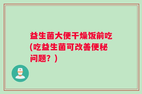 益生菌大便干燥饭前吃(吃益生菌可改善便秘问题？)