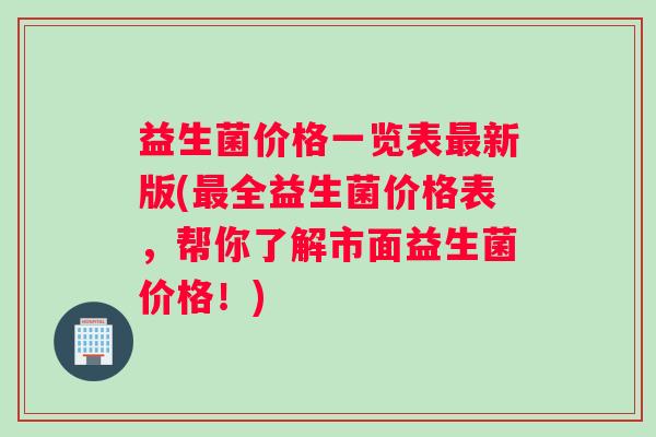 益生菌价格一览表最新版(最全益生菌价格表，帮你了解市面益生菌价格！)