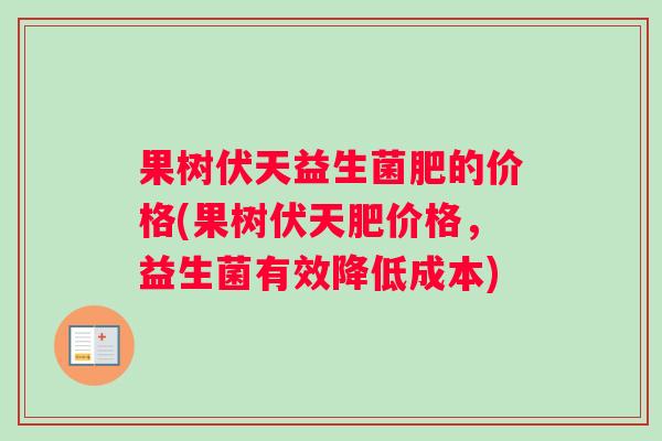 果树伏天益生菌肥的价格(果树伏天肥价格，益生菌有效降低成本)
