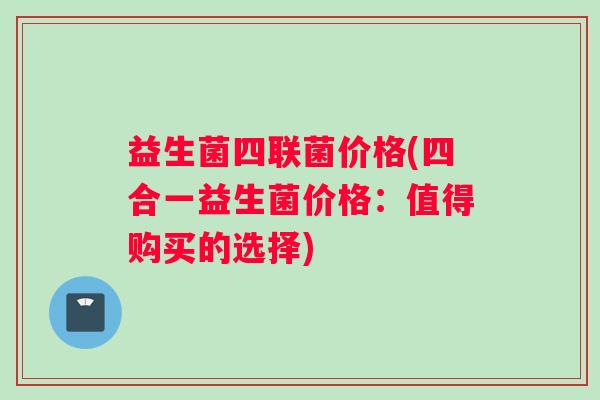 益生菌四联菌价格(四合一益生菌价格：值得购买的选择)
