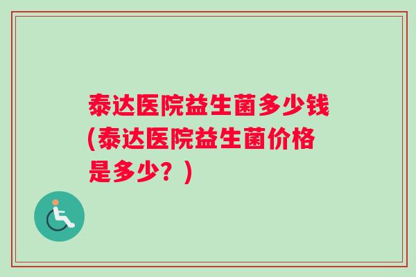 泰达医院益生菌多少钱(泰达医院益生菌价格是多少？)