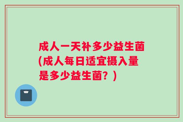 成人一天补多少益生菌(成人每日适宜摄入量是多少益生菌？)