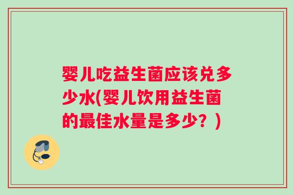 婴儿吃益生菌应该兑多少水(婴儿饮用益生菌的最佳水量是多少？)