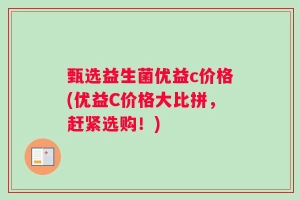 甄选益生菌优益c价格(优益C价格大比拼，赶紧选购！)