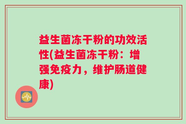 益生菌冻干粉的功效活性(益生菌冻干粉：增强免疫力，维护肠道健康)