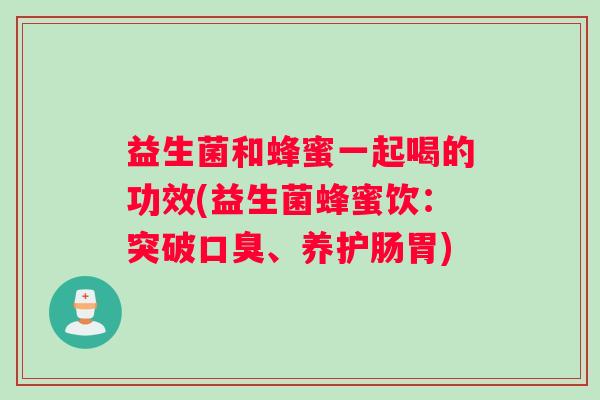 益生菌和蜂蜜一起喝的功效(益生菌蜂蜜饮:突破、养护肠胃) 益生菌和蜂蜜一起喝的功效(益生菌蜂蜜饮:突破、养护肠胃)