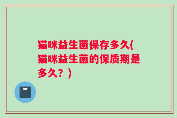 猫咪益生菌保存多久(猫咪益生菌的保质期是多久？)