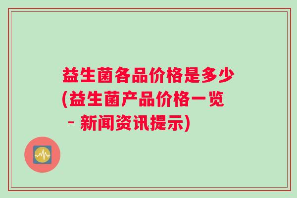 益生菌各品价格是多少(益生菌产品价格一览 - 新闻资讯提示)
