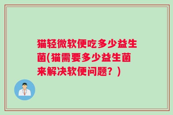 猫轻微软便吃多少益生菌(猫需要多少益生菌来解决软便问题？)
