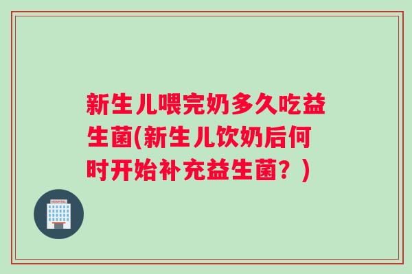 新生儿喂完奶多久吃益生菌(新生儿饮奶后何时开始补充益生菌？)