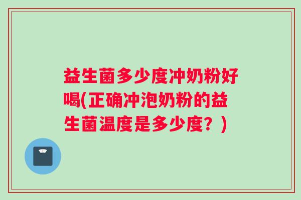 益生菌多少度冲奶粉好喝(正确冲泡奶粉的益生菌温度是多少度？)