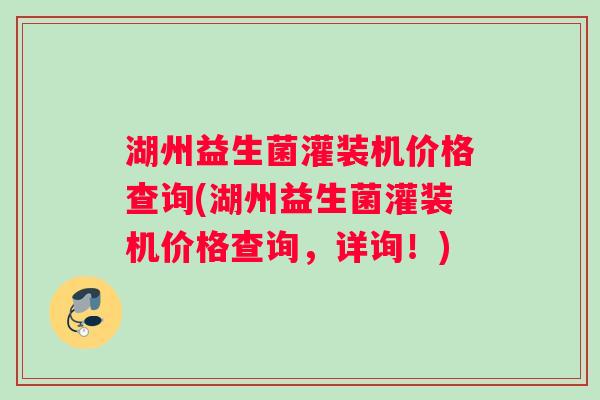 湖州益生菌灌装机价格查询(湖州益生菌灌装机价格查询，详询！)