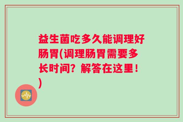 益生菌吃多久能调理好肠胃(调理肠胃需要多长时间？解答在这里！)