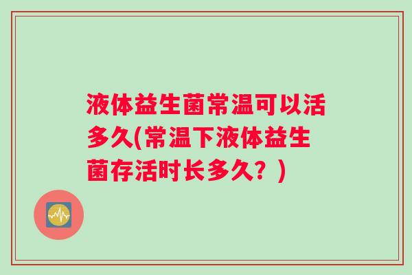 液体益生菌常温可以活多久(常温下液体益生菌存活时长多久？)