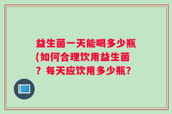 益生菌一天能喝多少瓶(如何合理饮用益生菌？每天应饮用多少瓶？