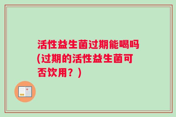 活性益生菌过期能喝吗(过期的活性益生菌可否饮用？)