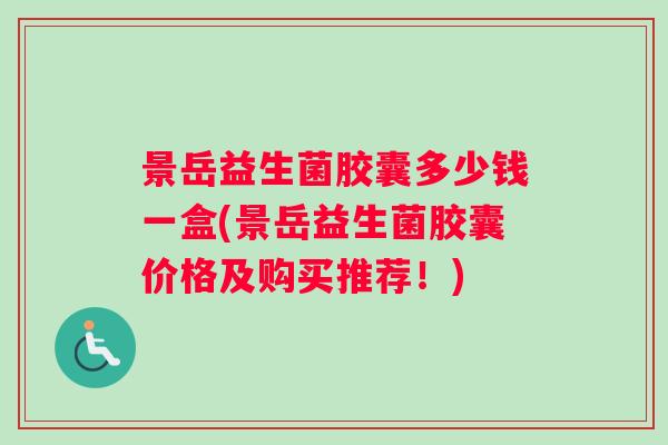景岳益生菌胶囊多少钱一盒(景岳益生菌胶囊价格及购买推荐！)